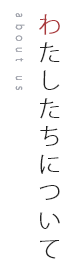 わたしたちについて about us